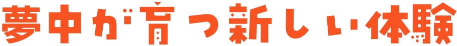夢中が育つ新しい体験