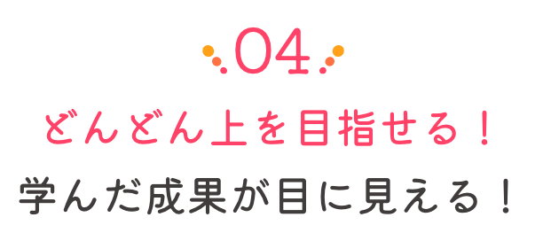 どんどん上を目指せる！学んだ成果が目に見える！